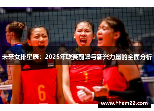未来女排星辰：2025年联赛前瞻与新兴力量的全面分析