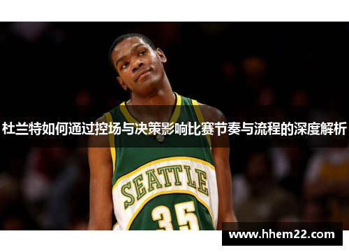 杜兰特如何通过控场与决策影响比赛节奏与流程的深度解析