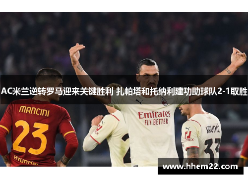 AC米兰逆转罗马迎来关键胜利 扎帕塔和托纳利建功助球队2-1取胜
