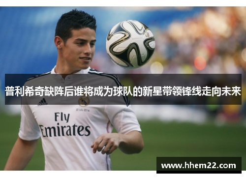 普利希奇缺阵后谁将成为球队的新星带领锋线走向未来