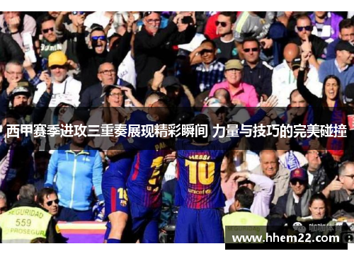西甲赛季进攻三重奏展现精彩瞬间 力量与技巧的完美碰撞