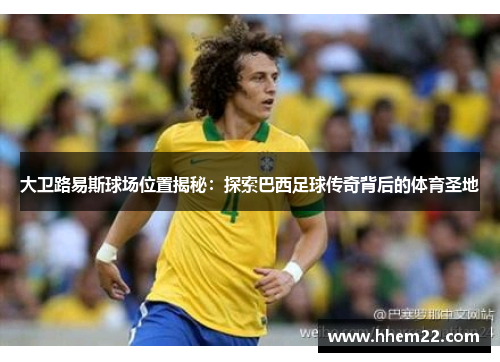大卫路易斯球场位置揭秘：探索巴西足球传奇背后的体育圣地