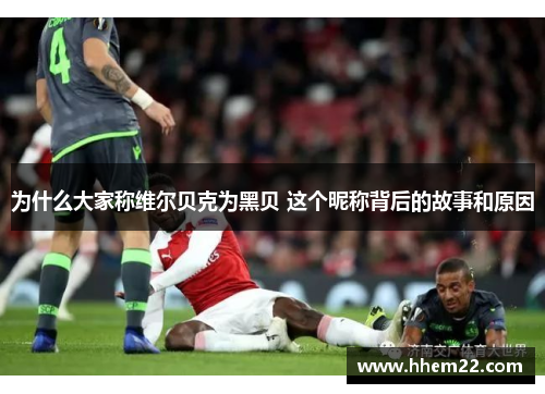 为什么大家称维尔贝克为黑贝 这个昵称背后的故事和原因