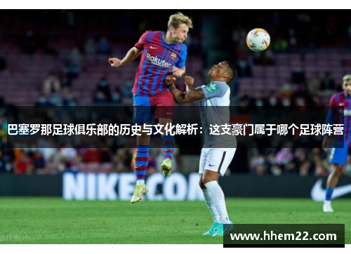 巴塞罗那足球俱乐部的历史与文化解析：这支豪门属于哪个足球阵营