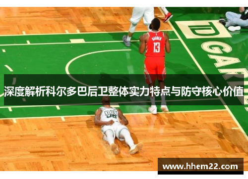 深度解析科尔多巴后卫整体实力特点与防守核心价值