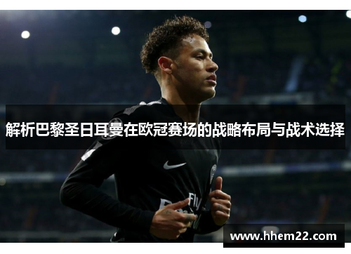 解析巴黎圣日耳曼在欧冠赛场的战略布局与战术选择